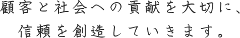 顧客と社会への貢献を大切に、信頼を創造していきます。